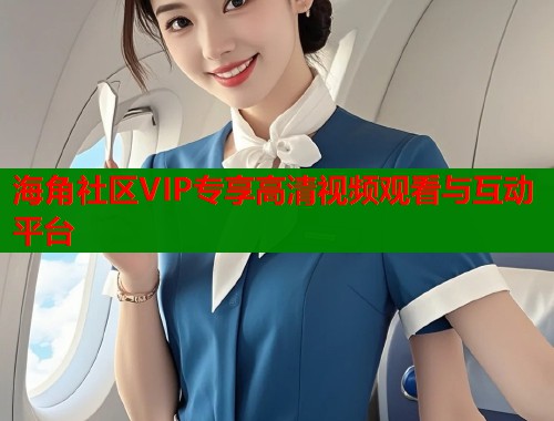 海角社区VIP专享高清视频观看与互动平台  第1张