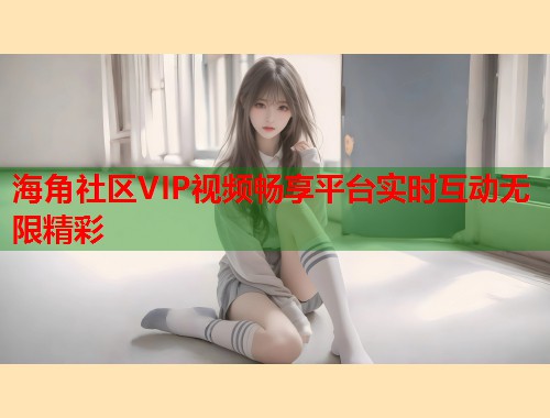 海角社区VIP视频畅享平台实时互动无限精彩  第1张