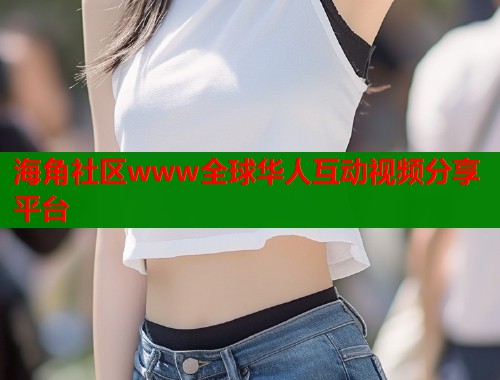 海角社区www全球华人互动视频分享平台  第1张
