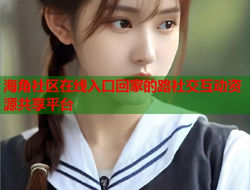 海角社区在线入口回家的路社交互动资源共享平台  第2张