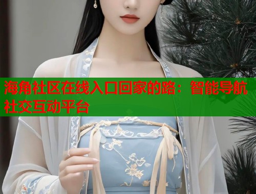 海角社区在线入口回家的路：智能导航社交互动平台  第1张