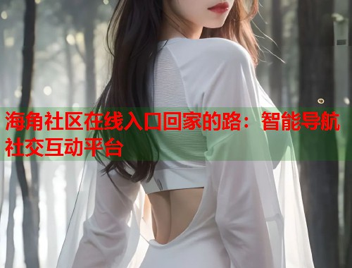 海角社区在线入口回家的路：智能导航社交互动平台  第2张
