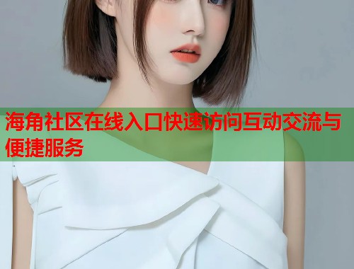 海角社区在线入口快速访问互动交流与便捷服务  第1张
