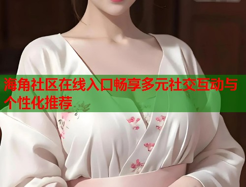 海角社区在线入口畅享多元社交互动与个性化推荐  第1张