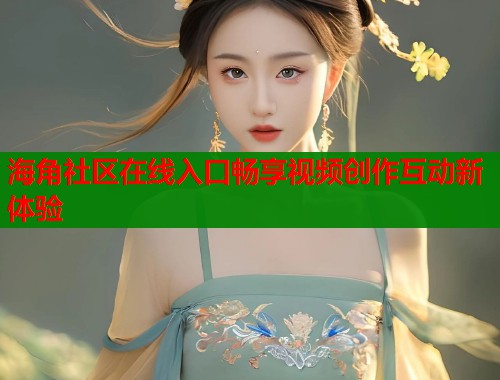 海角社区在线入口畅享视频创作互动新体验  第1张