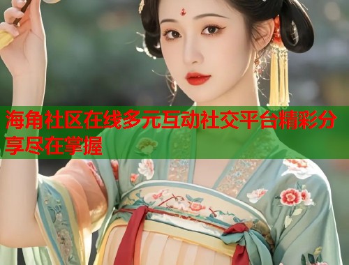 海角社区在线多元互动社交平台精彩分享尽在掌握  第2张