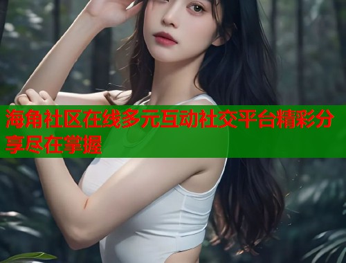海角社区在线多元互动社交平台精彩分享尽在掌握  第1张