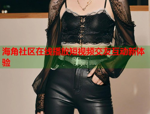 海角社区在线播放短视频交友互动新体验  第1张