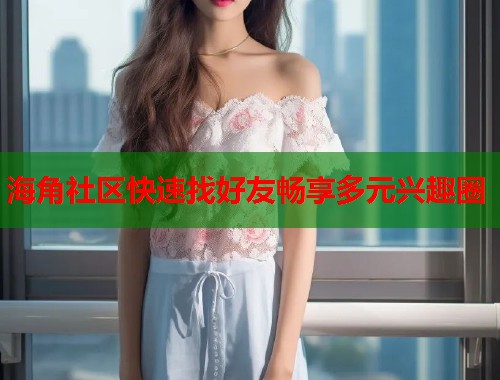 海角社区快速找好友畅享多元兴趣圈  第1张