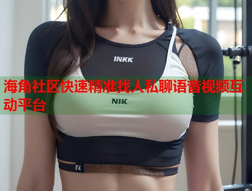 海角社区快速精准找人私聊语音视频互动平台  第1张