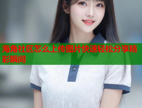 海角社区怎么上传图片快速轻松分享精彩瞬间  第1张