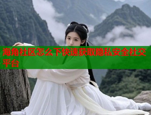 海角社区怎么下快速获取隐私安全社交平台  第1张