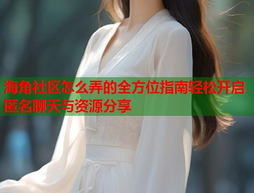 海角社区怎么弄的全方位指南轻松开启匿名聊天与资源分享  第1张