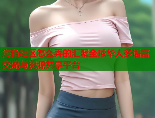 海角社区怎么弄的汇聚全球华人多语言交流与资源共享平台  第1张