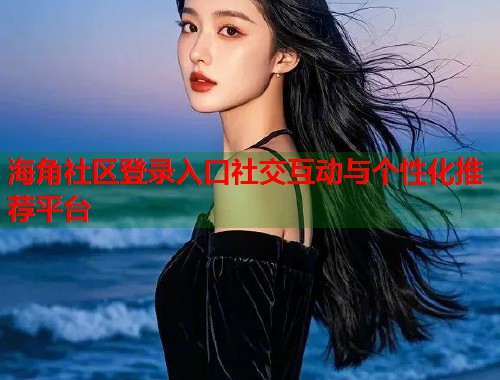 海角社区登录入口社交互动与个性化推荐平台  第1张