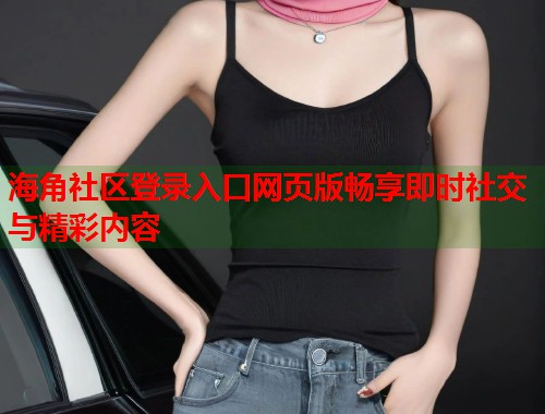 海角社区登录入口网页版畅享即时社交与精彩内容  第1张