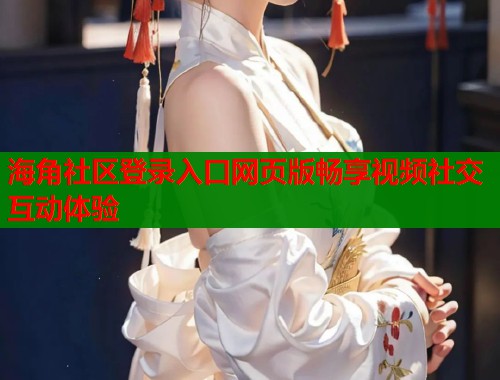 海角社区登录入口网页版畅享视频社交互动体验  第1张