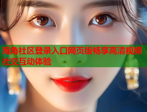 海角社区登录入口网页版畅享高清视频社交互动体验  第1张