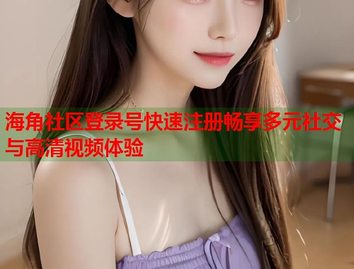 海角社区登录号快速注册畅享多元社交与高清视频体验  第1张