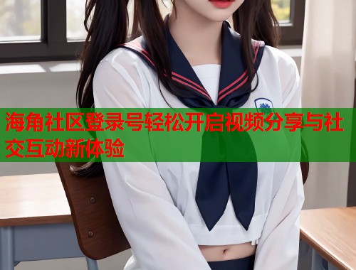 海角社区登录号轻松开启视频分享与社交互动新体验  第2张