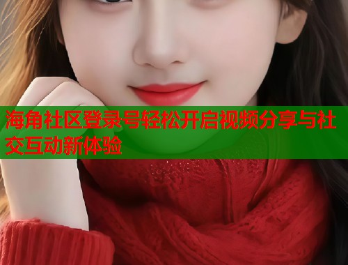 海角社区登录号轻松开启视频分享与社交互动新体验  第1张