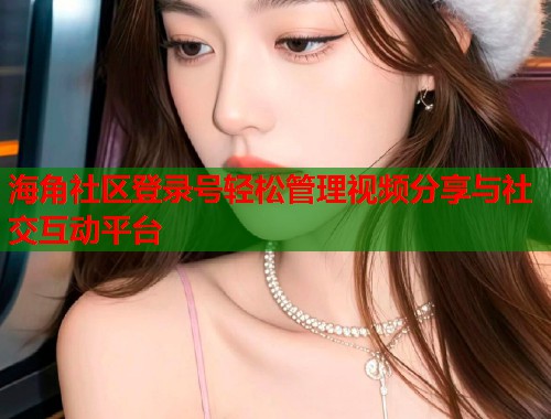 海角社区登录号轻松管理视频分享与社交互动平台  第1张