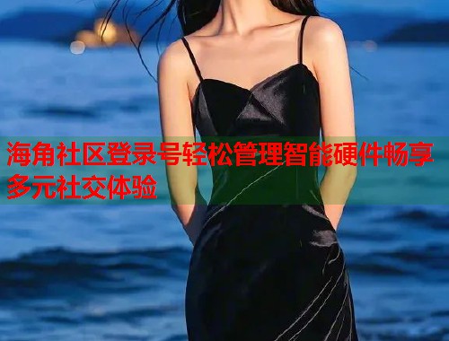 海角社区登录号轻松管理智能硬件畅享多元社交体验  第1张