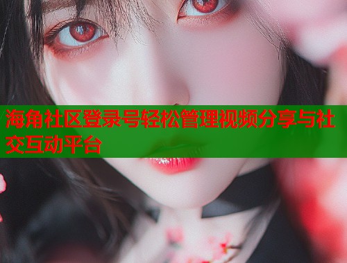 海角社区登录号轻松管理视频分享与社交互动平台  第2张