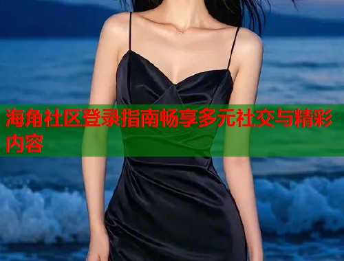 海角社区登录指南畅享多元社交与精彩内容  第1张