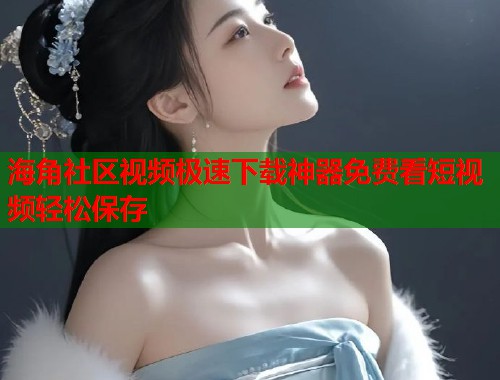 海角社区视频极速下载神器免费看短视频轻松保存  第1张