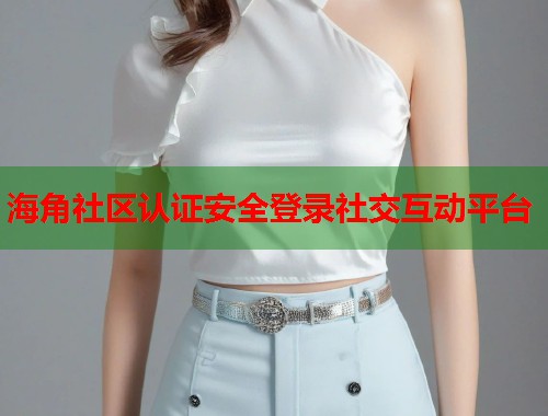 海角社区认证安全登录社交互动平台  第1张