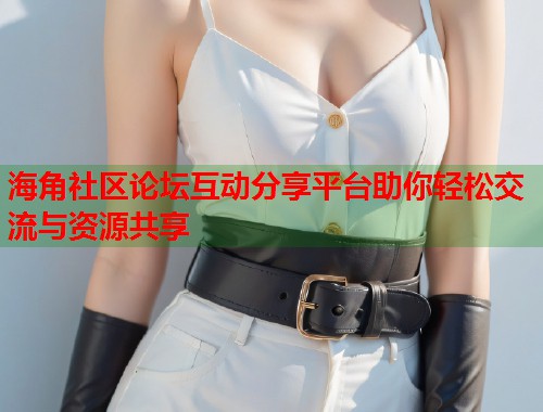 海角社区论坛互动分享平台助你轻松交流与资源共享  第1张