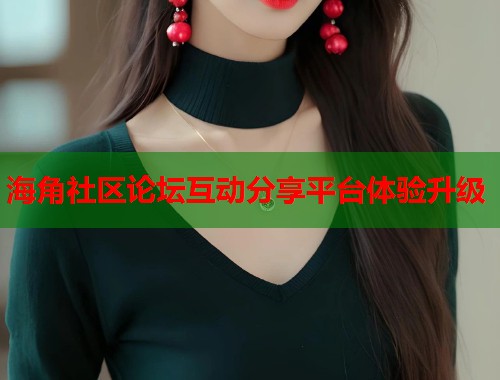 海角社区论坛互动分享平台体验升级  第1张