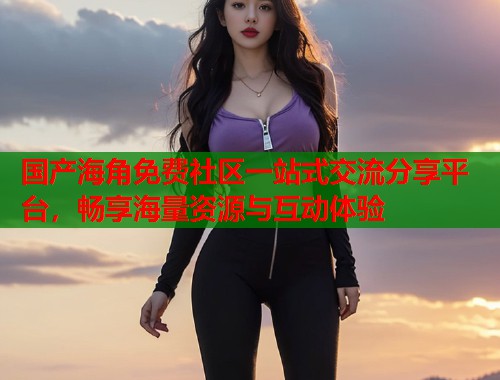 国产海角免费社区一站式交流分享平台，畅享海量资源与互动体验  第1张