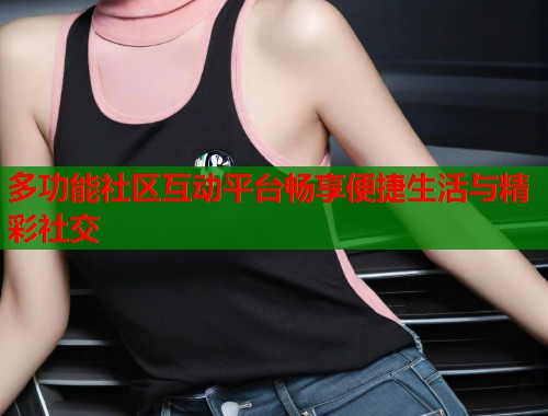 多功能社区互动平台畅享便捷生活与精彩社交  第1张