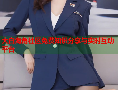 大白海角社区免费知识分享与实时互动平台  第1张