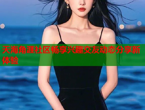 天海角涯社区畅享兴趣交友动态分享新体验  第1张