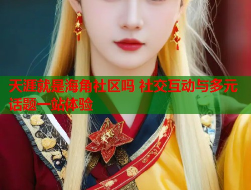 天涯就是海角社区吗 社交互动与多元话题一站体验  第1张