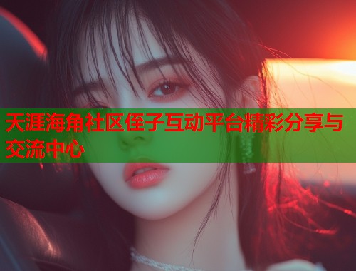 天涯海角社区侄子互动平台精彩分享与交流中心  第1张