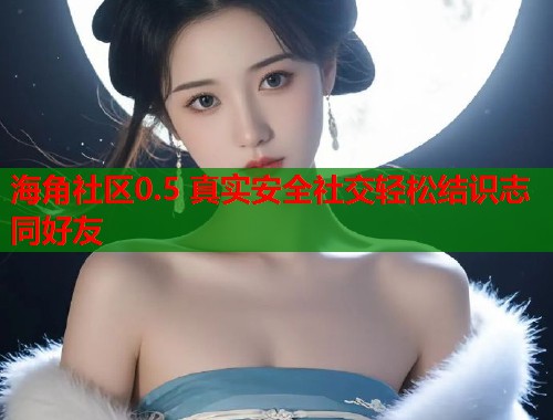 海角社区0.5 真实安全社交轻松结识志同好友  第1张
