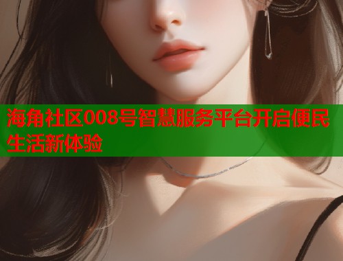 海角社区008号智慧服务平台开启便民生活新体验  第2张