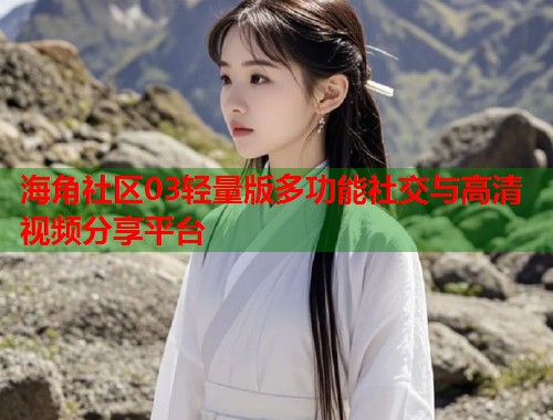 海角社区03轻量版多功能社交与高清视频分享平台  第1张