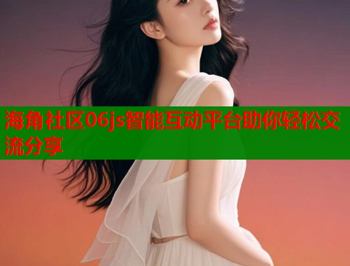 海角社区06js智能互动平台助你轻松交流分享  第1张
