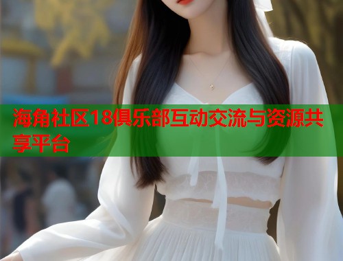 海角社区18俱乐部互动交流与资源共享平台  第1张