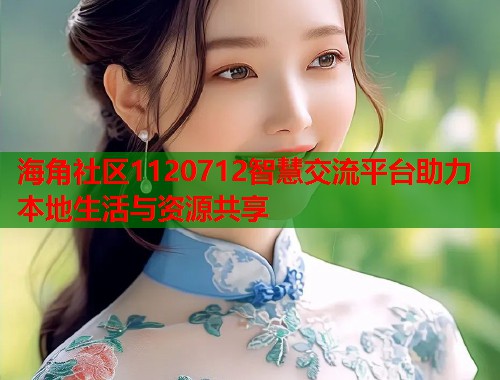 海角社区1120712智慧交流平台助力本地生活与资源共享  第1张