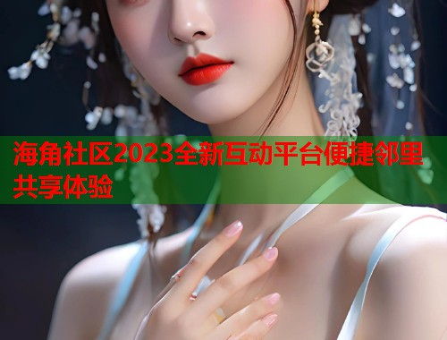 海角社区2023全新互动平台便捷邻里共享体验  第2张