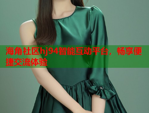 海角社区hj94智能互动平台，畅享便捷交流体验  第1张