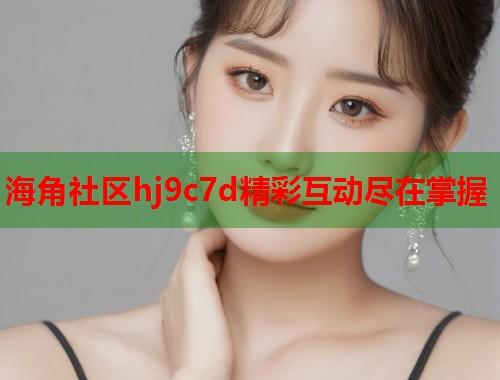 海角社区hj9c7d精彩互动尽在掌握  第1张