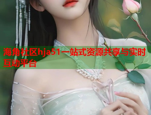 海角社区hja51一站式资源共享与实时互动平台  第1张