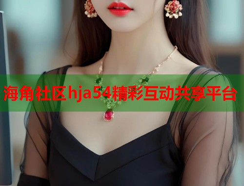 海角社区hja54精彩互动共享平台  第1张